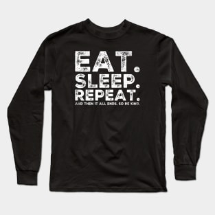 EAT SLEEP REPEAT And then it ends so be kind Long Sleeve T-Shirt